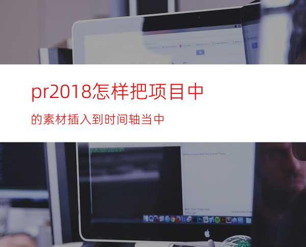 pr2018怎样把项目中的素材插入到时间轴当中