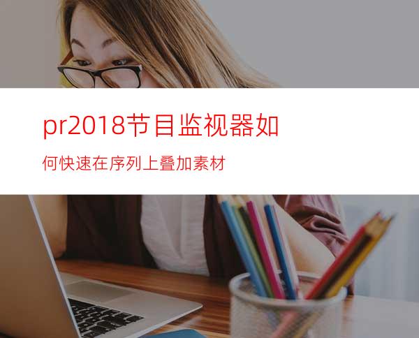 pr2018节目监视器如何快速在序列上叠加素材