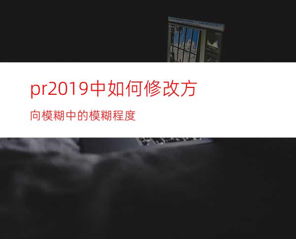 pr2019中如何修改方向模糊中的模糊程度