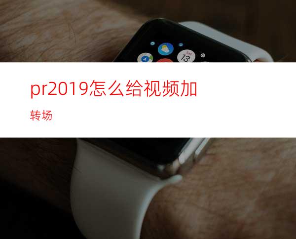 pr2019怎么给视频加转场