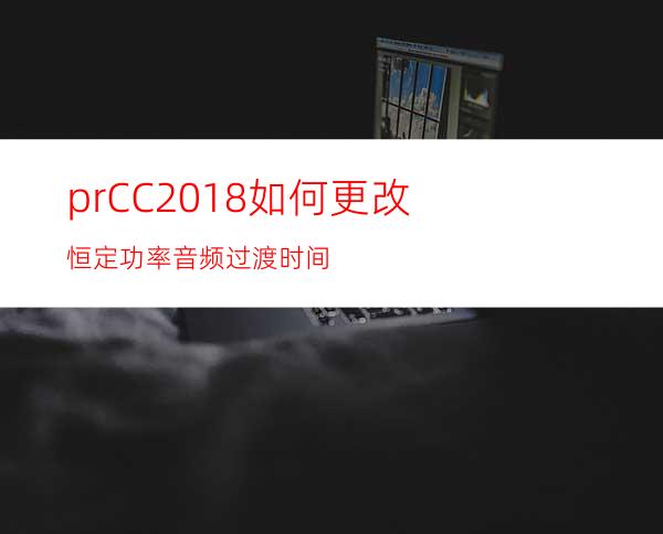 prCC2018如何更改恒定功率音频过渡时间