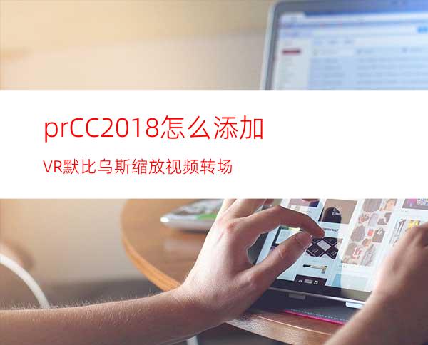 prCC2018怎么添加VR默比乌斯缩放视频转场