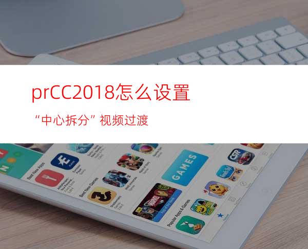 prCC2018怎么设置“中心拆分”视频过渡