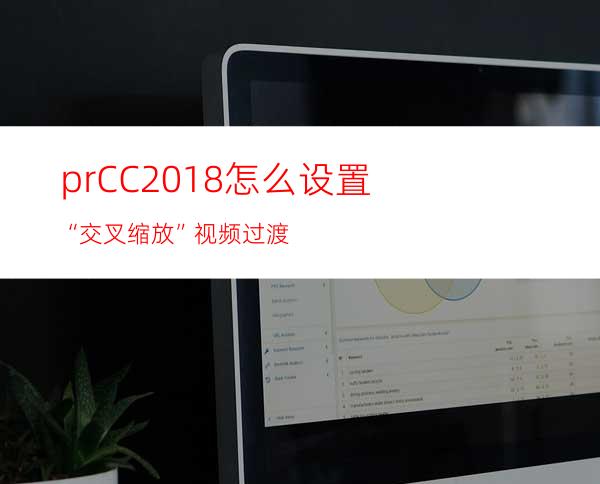 prCC2018怎么设置“交叉缩放”视频过渡