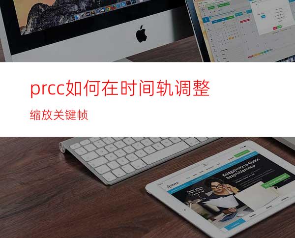 prcc如何在时间轨调整缩放关键帧