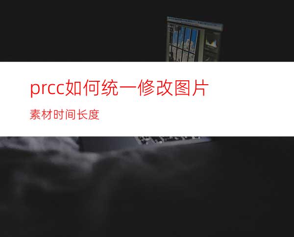 prcc如何统一修改图片素材时间长度