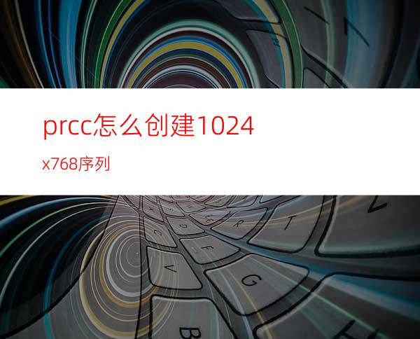 prcc怎么创建1024x768序列