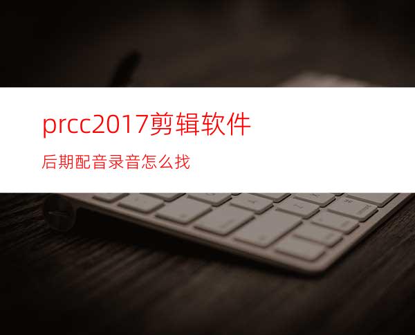 prcc2017剪辑软件后期配音录音怎么找