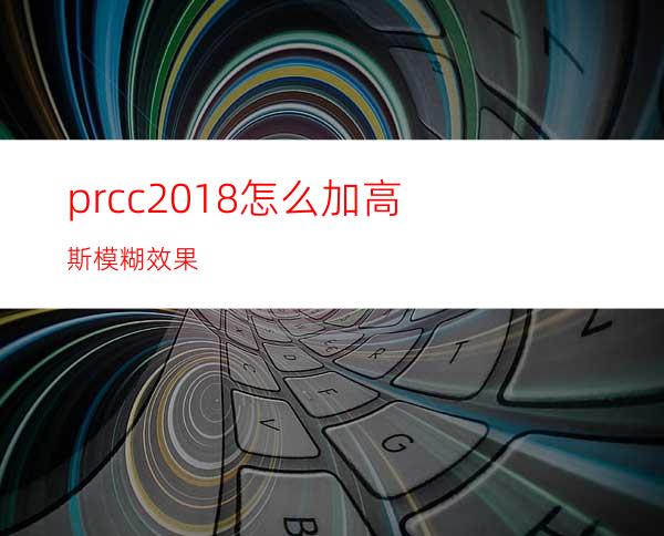 prcc2018怎么加高斯模糊效果