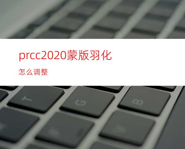prcc2020蒙版羽化怎么调整