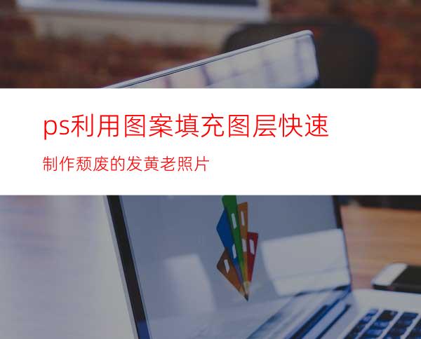 ps利用图案填充图层快速制作颓废的发黄老照片