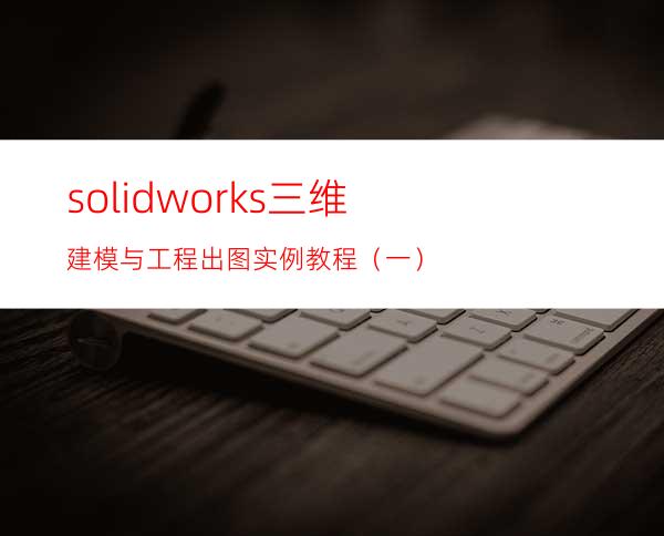 solidworks三维建模与工程出图实例教程（一）