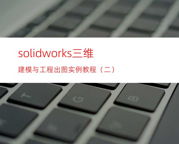 solidworks三维建模与工程出图实例教程（二）