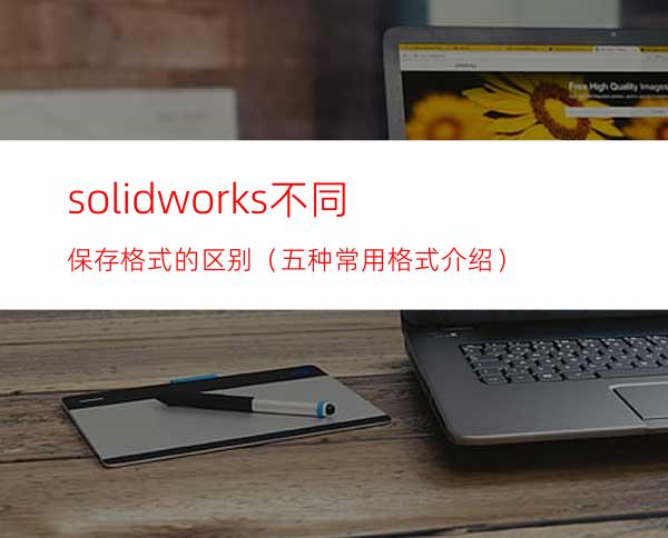 solidworks不同保存格式的区别（五种常用格式介绍）