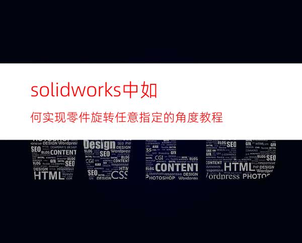 solidworks中如何实现零件旋转任意指定的角度教程