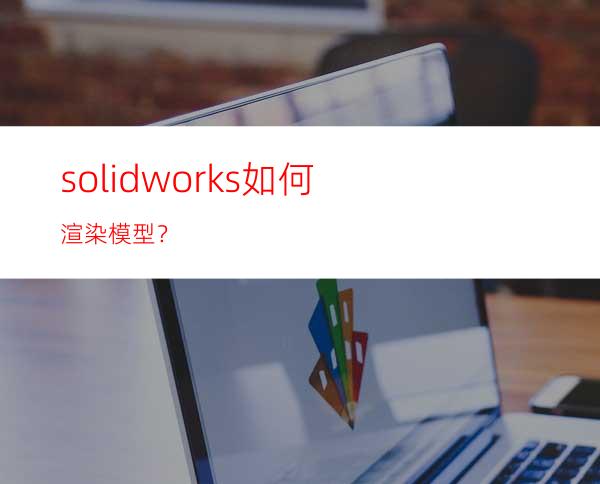 solidworks如何渲染模型？