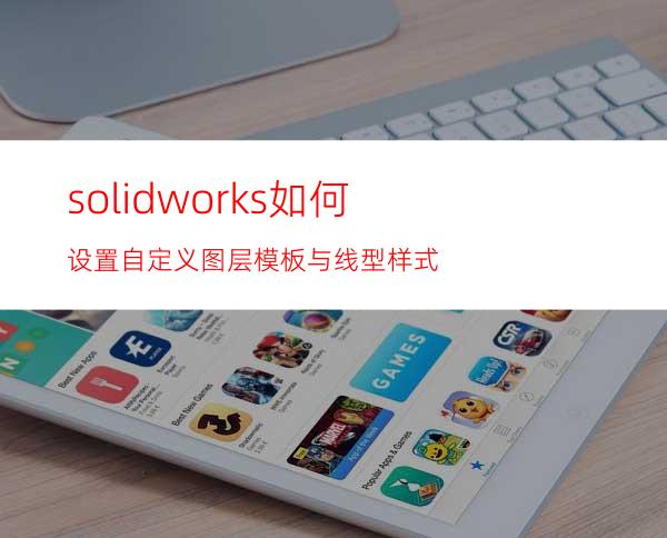 solidworks如何设置自定义图层模板与线型样式