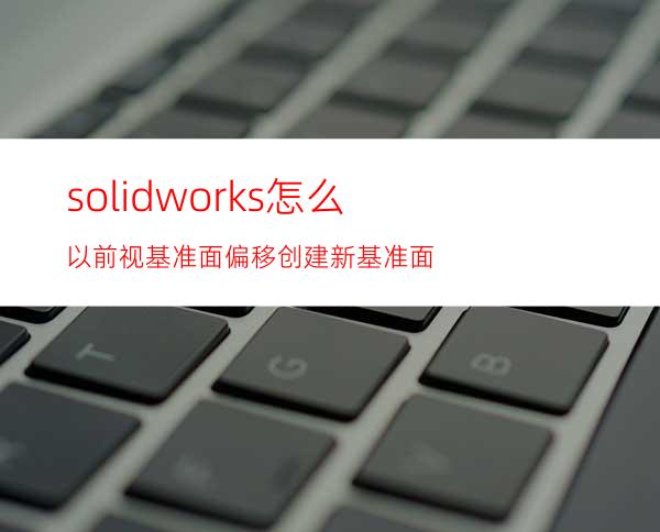 solidworks怎么以前视基准面偏移创建新基准面