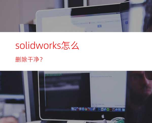 solidworks怎么删除干净？