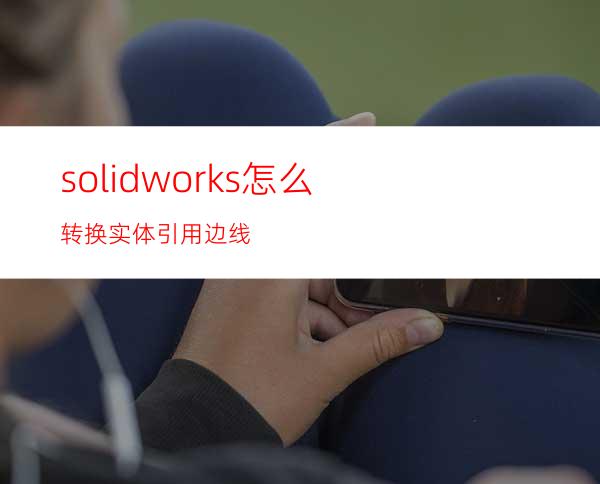 solidworks怎么转换实体引用边线?