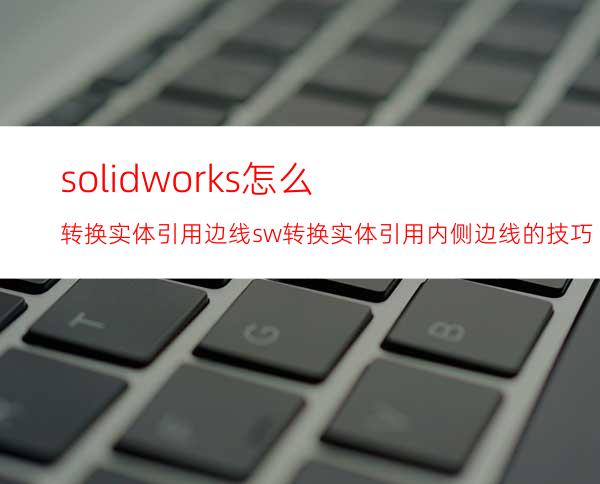 solidworks怎么转换实体引用边线? sw转换实体引用内侧边线的技巧