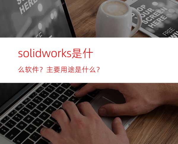 solidworks是什么软件？主要用途是什么？