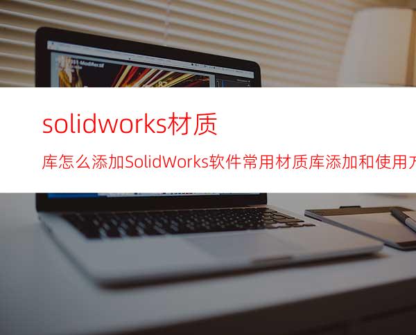 solidworks材质库怎么添加? SolidWorks软件常用材质库添加和使用方法！