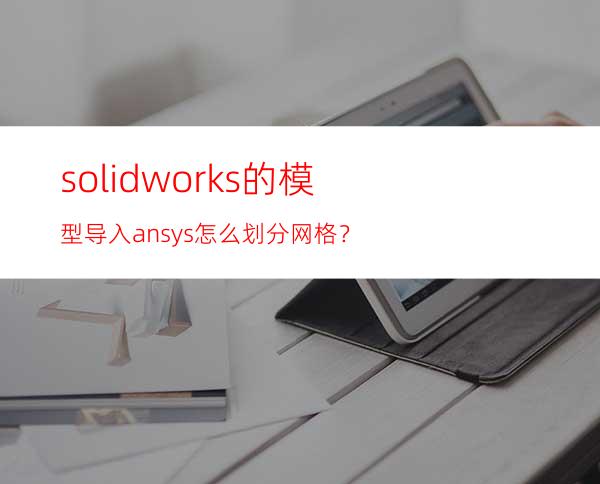 solidworks的模型导入ansys怎么划分网格？