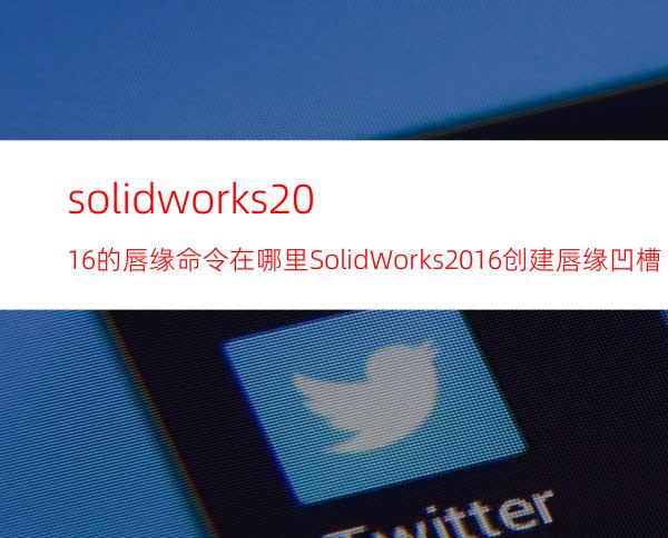 solidworks2016的唇缘命令在哪里? SolidWorks2016创建唇缘凹槽