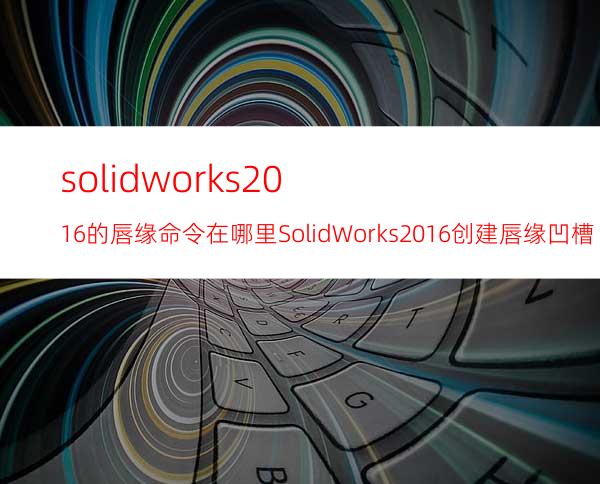 solidworks2016的唇缘命令在哪里? SolidWorks2016创建唇缘凹槽