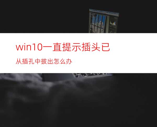win10一直提示插头已从插孔中拔出怎么办