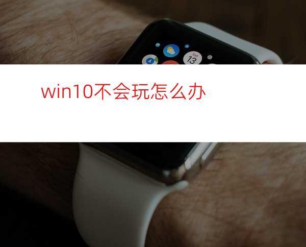 win10不会玩怎么办?