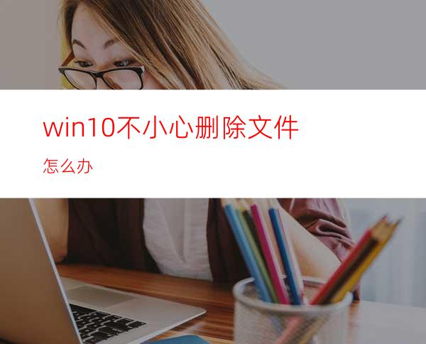 win10不小心删除文件怎么办
