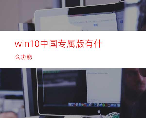 win10中国专属版有什么功能