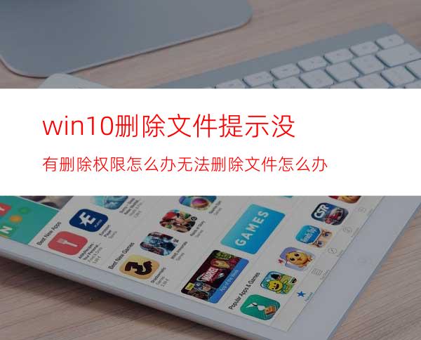 win10删除文件提示没有删除权限怎么办?无法删除文件怎么办?