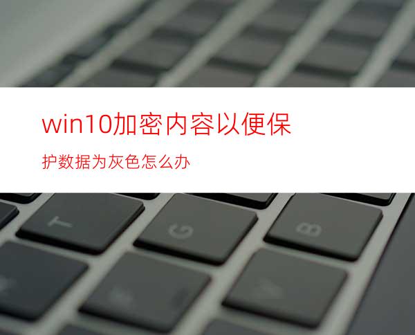 win10加密内容以便保护数据为灰色怎么办