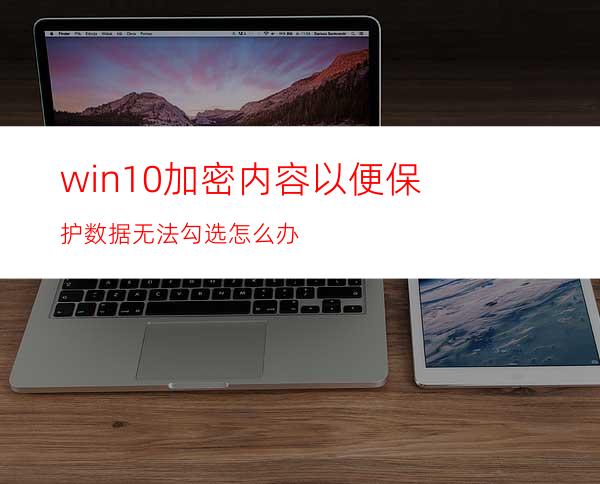 win10加密内容以便保护数据无法勾选怎么办