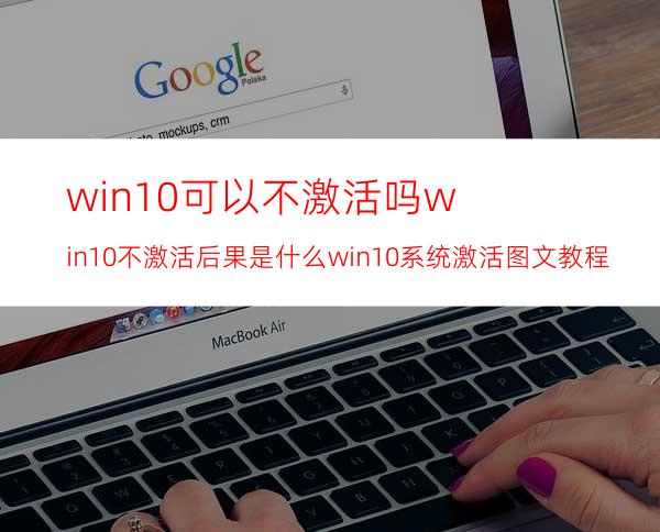 win10可以不激活吗?win10不激活后果是什么?win10系统激活图文教程