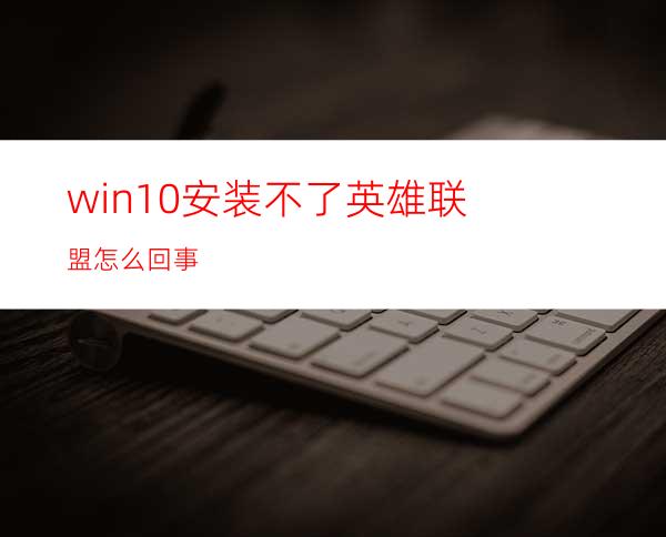 win10安装不了英雄联盟怎么回事