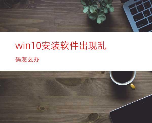 win10安装软件出现乱码怎么办