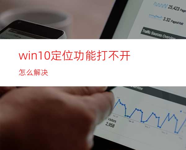 win10定位功能打不开怎么解决