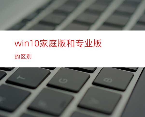 win10家庭版和专业版的区别