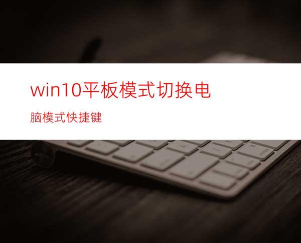 win10平板模式切换电脑模式快捷键