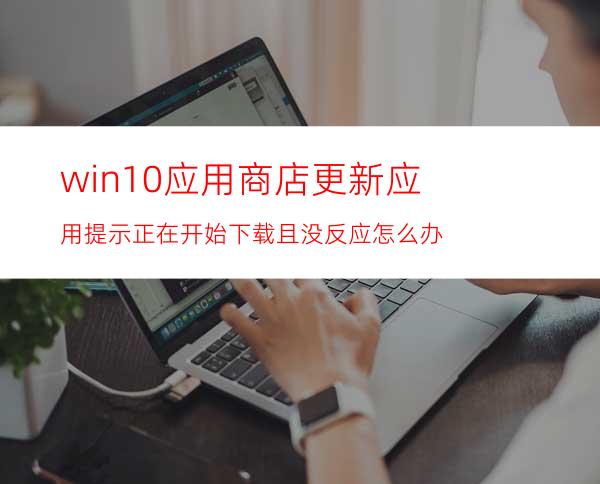 win10应用商店更新应用提示正在开始下载且没反应怎么办