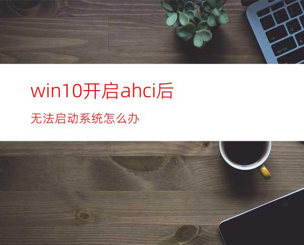 win10开启ahci后无法启动系统怎么办