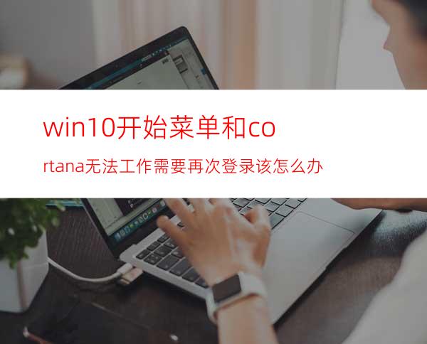win10开始菜单和cortana无法工作需要再次登录该怎么办?