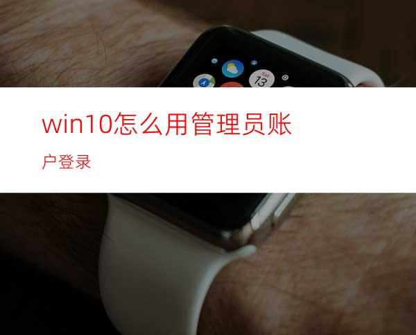 win10怎么用管理员账户登录