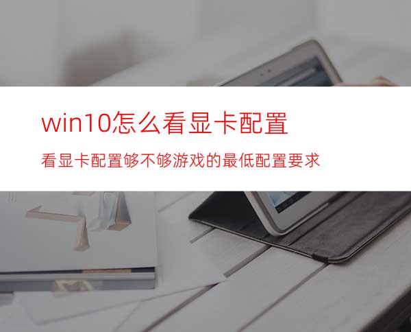 win10怎么看显卡配置看显卡配置够不够游戏的最低配置要求