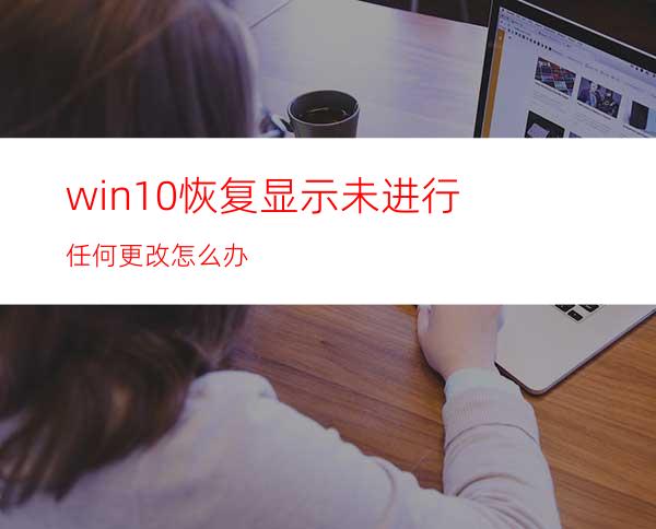 win10恢复显示未进行任何更改怎么办