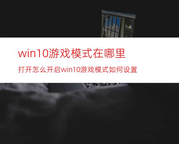 win10游戏模式在哪里打开怎么开启?win10游戏模式如何设置